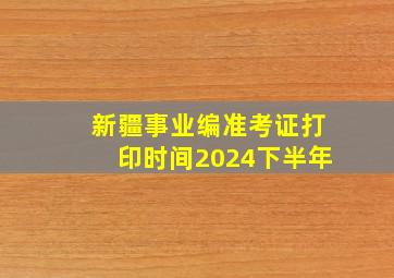 新疆事业编准考证打印时间2024下半年