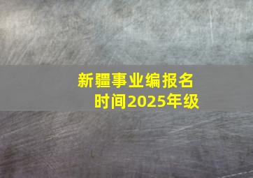 新疆事业编报名时间2025年级