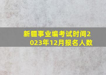 新疆事业编考试时间2023年12月报名人数