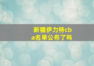 新疆伊力特cba名单公布了吗