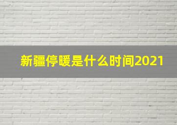 新疆停暖是什么时间2021