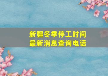 新疆冬季停工时间最新消息查询电话