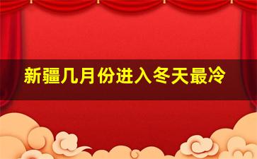 新疆几月份进入冬天最冷