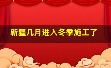 新疆几月进入冬季施工了