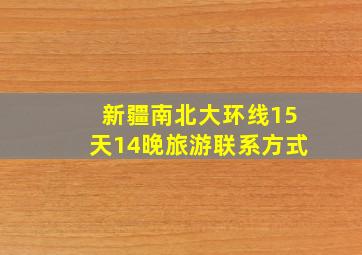 新疆南北大环线15天14晚旅游联系方式