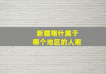 新疆喀什属于哪个地区的人呢