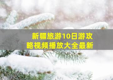 新疆旅游10日游攻略视频播放大全最新