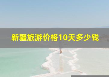 新疆旅游价格10天多少钱