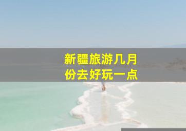 新疆旅游几月份去好玩一点