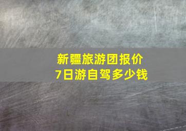 新疆旅游团报价7日游自驾多少钱