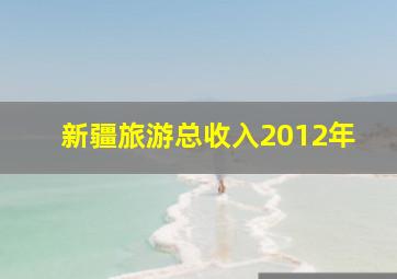 新疆旅游总收入2012年