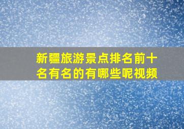 新疆旅游景点排名前十名有名的有哪些呢视频