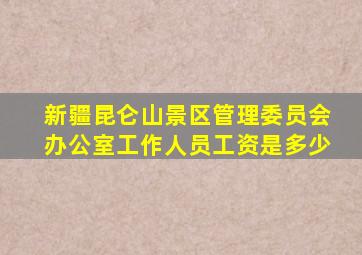 新疆昆仑山景区管理委员会办公室工作人员工资是多少