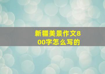 新疆美景作文800字怎么写的