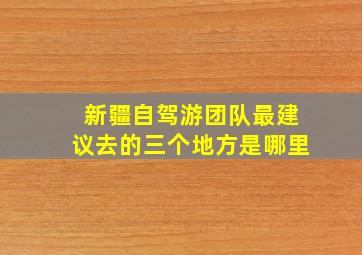 新疆自驾游团队最建议去的三个地方是哪里