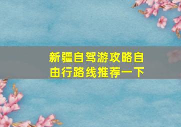 新疆自驾游攻略自由行路线推荐一下