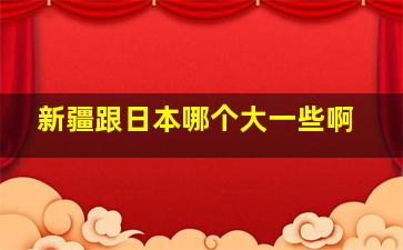 新疆跟日本哪个大一些啊