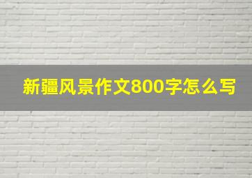 新疆风景作文800字怎么写