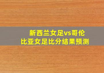 新西兰女足vs哥伦比亚女足比分结果预测