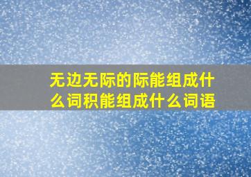 无边无际的际能组成什么词积能组成什么词语