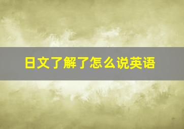 日文了解了怎么说英语