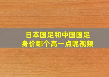 日本国足和中国国足身价哪个高一点呢视频