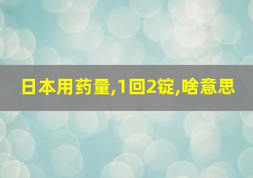 日本用药量,1回2锭,啥意思