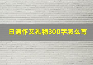 日语作文礼物300字怎么写