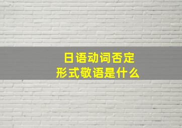 日语动词否定形式敬语是什么