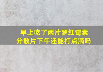 早上吃了两片罗红霉素分散片下午还能打点滴吗