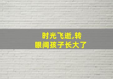 时光飞逝,转眼间孩子长大了