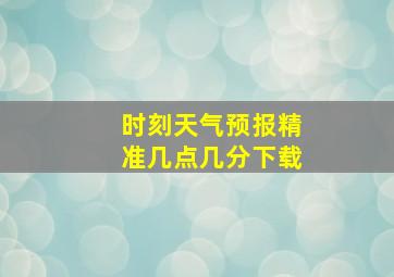 时刻天气预报精准几点几分下载