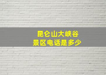 昆仑山大峡谷景区电话是多少