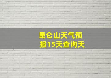 昆仑山天气预报15天查询天