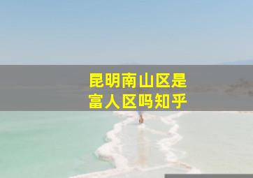 昆明南山区是富人区吗知乎