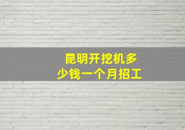 昆明开挖机多少钱一个月招工