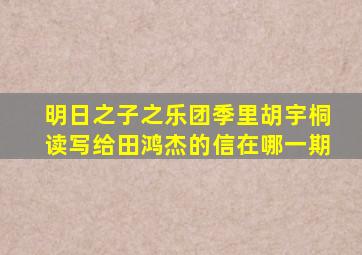 明日之子之乐团季里胡宇桐读写给田鸿杰的信在哪一期