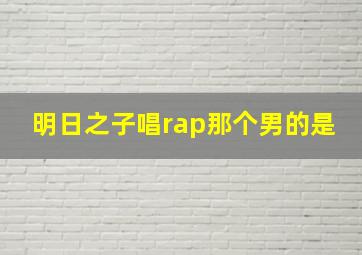 明日之子唱rap那个男的是