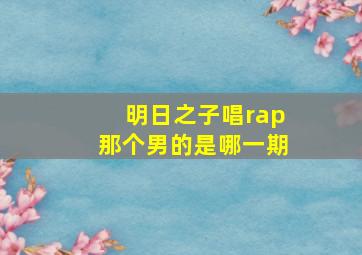 明日之子唱rap那个男的是哪一期