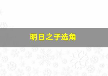 明日之子选角