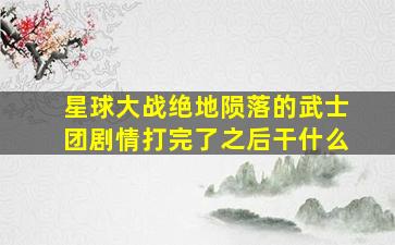 星球大战绝地陨落的武士团剧情打完了之后干什么