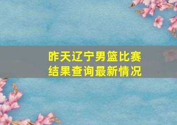 昨天辽宁男篮比赛结果查询最新情况