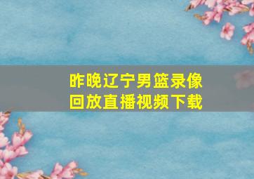 昨晚辽宁男篮录像回放直播视频下载