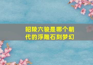 昭陵六骏是哪个朝代的浮雕石刻梦幻