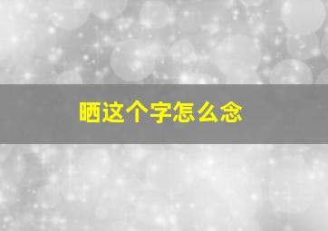 晒这个字怎么念