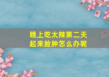 晚上吃太辣第二天起来脸肿怎么办呢