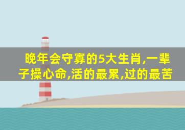 晚年会守寡的5大生肖,一辈子操心命,活的最累,过的最苦