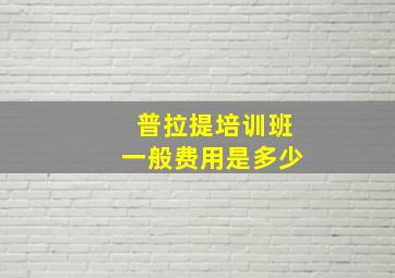 普拉提培训班一般费用是多少