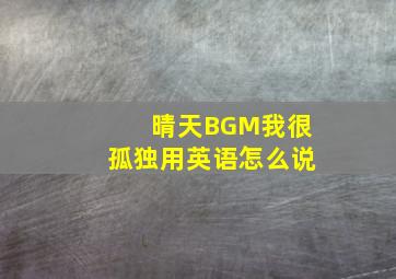 晴天BGM我很孤独用英语怎么说