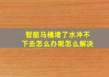 智能马桶堵了水冲不下去怎么办呢怎么解决